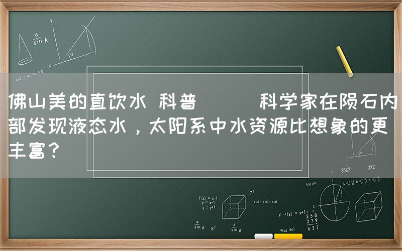 佛山美的直飲水 科普 || 科學家在隕石內部發現液態水，太陽系中水資源比想象的更